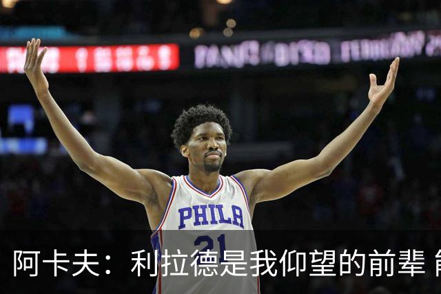 阿卡夫：利拉德是我仰望的前辈 能和他聊天沟通的感觉很棒